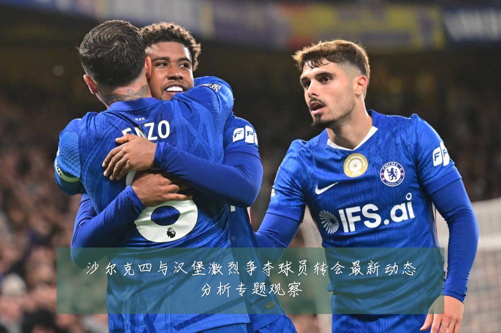 沙尔克四与汉堡激烈争夺球员转会最新动态分析专题观察