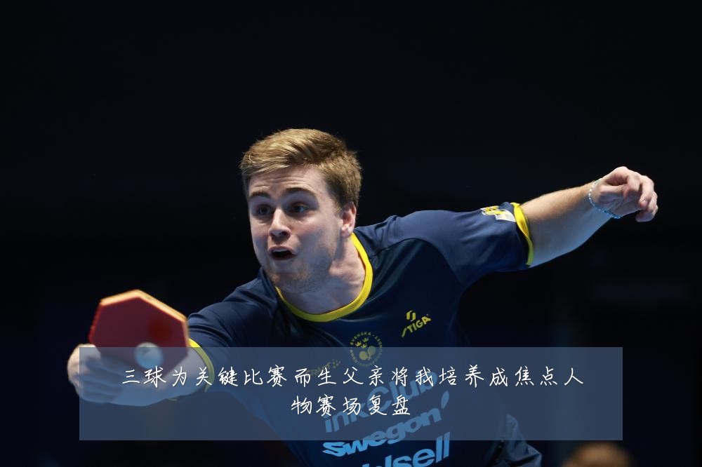 三球为关键比赛而生父亲将我培养成焦点人物赛场复盘