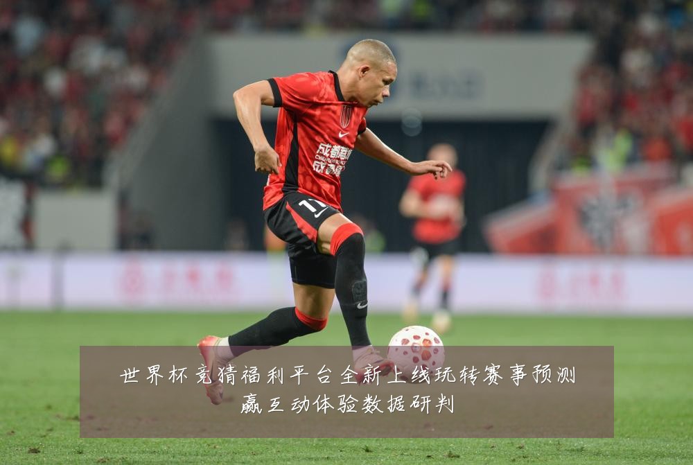 世界杯竞猜福利平台全新上线玩转赛事预测赢互动体验数据研判